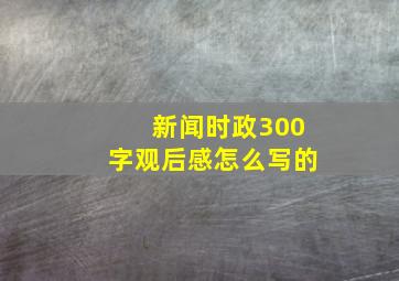 新闻时政300字观后感怎么写的