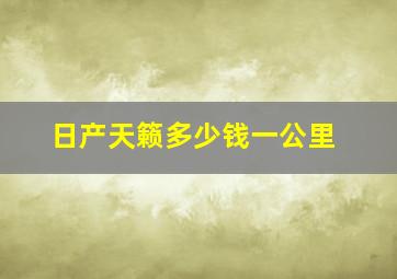 日产天籁多少钱一公里