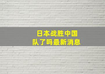 日本战胜中国队了吗最新消息