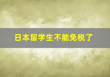 日本留学生不能免税了