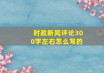 时政新闻评论300字左右怎么写的