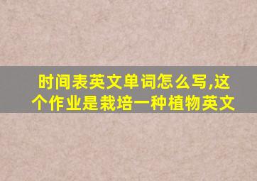 时间表英文单词怎么写,这个作业是栽培一种植物英文