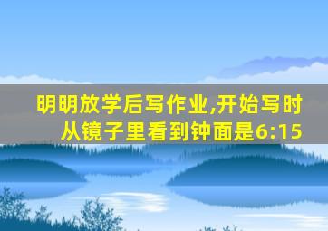 明明放学后写作业,开始写时从镜子里看到钟面是6:15