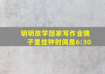 明明放学回家写作业镜子里挂钟时间是6:30