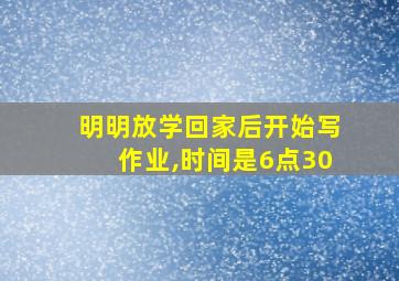 明明放学回家后开始写作业,时间是6点30