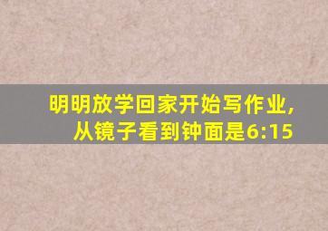 明明放学回家开始写作业,从镜子看到钟面是6:15