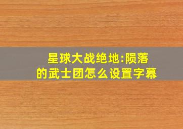 星球大战绝地:陨落的武士团怎么设置字幕