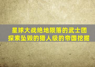 星球大战绝地陨落的武士团探索坠毁的猎人级的帝国挖掘