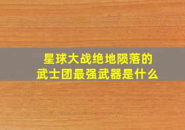 星球大战绝地陨落的武士团最强武器是什么