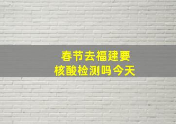 春节去福建要核酸检测吗今天