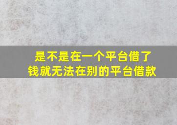 是不是在一个平台借了钱就无法在别的平台借款