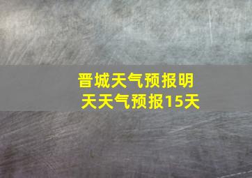 晋城天气预报明天天气预报15天