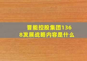 晋能控股集团1368发展战略内容是什么