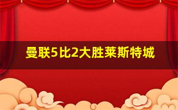 曼联5比2大胜莱斯特城