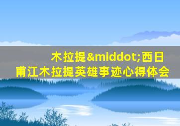 木拉提·西日甫江木拉提英雄事迹心得体会