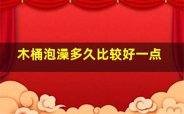 木桶泡澡多久比较好一点