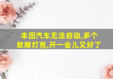 本田汽车无法启动,多个故障灯亮,开一会儿又好了