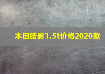 本田皓影1.5t价格2020款