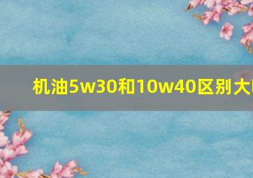 机油5w30和10w40区别大吗