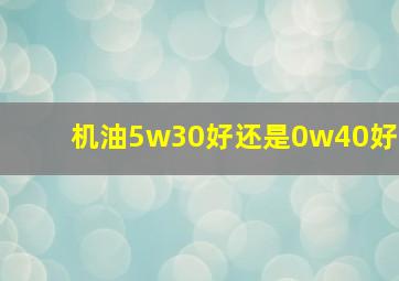 机油5w30好还是0w40好