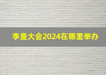 李曼大会2024在哪里举办