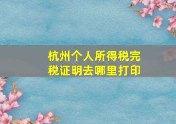 杭州个人所得税完税证明去哪里打印