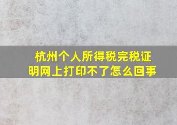 杭州个人所得税完税证明网上打印不了怎么回事