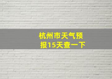 杭州市天气预报15天查一下