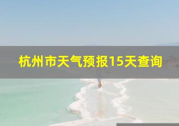 杭州市天气预报15天查询