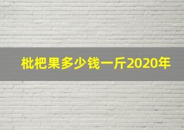 枇杷果多少钱一斤2020年