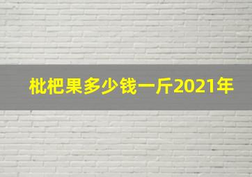 枇杷果多少钱一斤2021年