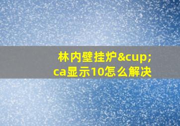 林内壁挂炉∪ca显示10怎么解决