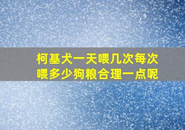 柯基犬一天喂几次每次喂多少狗粮合理一点呢