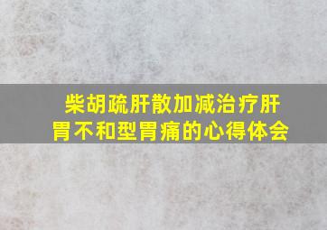 柴胡疏肝散加减治疗肝胃不和型胃痛的心得体会