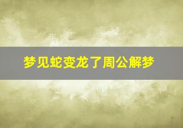 梦见蛇变龙了周公解梦