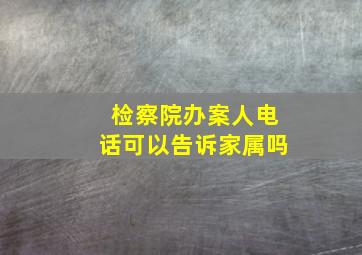 检察院办案人电话可以告诉家属吗