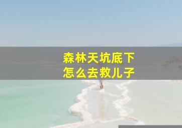 森林天坑底下怎么去救儿子