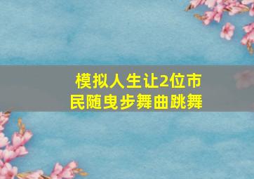 模拟人生让2位市民随曳步舞曲跳舞