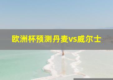 欧洲杯预测丹麦vs威尔士