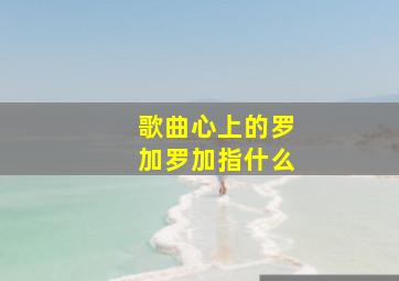 歌曲心上的罗加罗加指什么