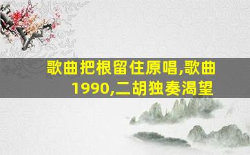 歌曲把根留住原唱,歌曲1990,二胡独奏渴望