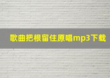 歌曲把根留住原唱mp3下载