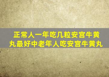 正常人一年吃几粒安宫牛黄丸最好中老年人吃安宫牛黄丸