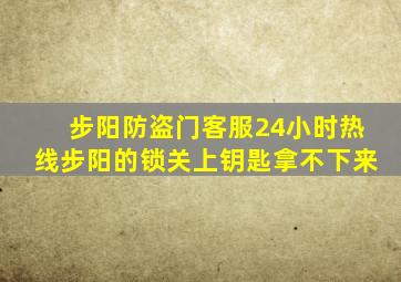 步阳防盗门客服24小时热线步阳的锁关上钥匙拿不下来