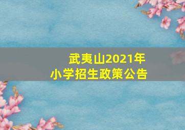 武夷山2021年小学招生政策公告