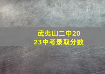 武夷山二中2023中考录取分数