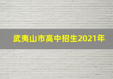 武夷山市高中招生2021年