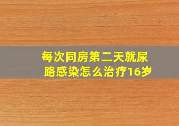 每次同房第二天就尿路感染怎么治疗16岁