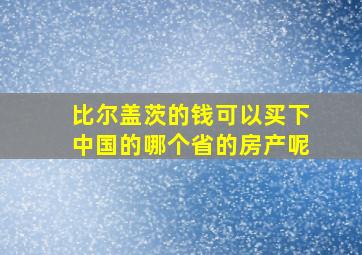 比尔盖茨的钱可以买下中国的哪个省的房产呢