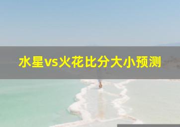 水星vs火花比分大小预测